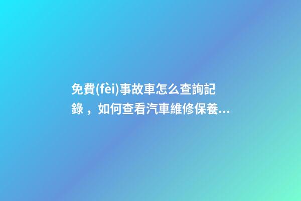 免費(fèi)事故車怎么查詢記錄，如何查看汽車維修保養(yǎng)記錄